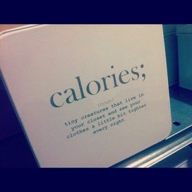 Fitness Humor – Calories; (noun); tiny creatures that live in your closet and sew your clothes a little bit tighter every night.