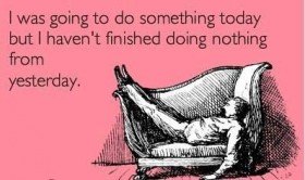 I was going to do something today but I haven’t finished doing nothing from yesterday.