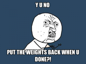 Y U NO put the weights back when u done!?
