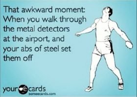 That awkward moment: When you walk through the metal detectors at the airport, and your abs of steel set them off.