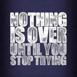 Nothing is over until you stop trying